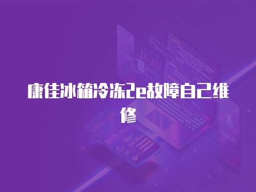 康佳冰箱冷凍2e故障自己維修