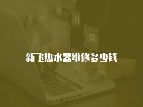 新飛熱水器維修多少錢