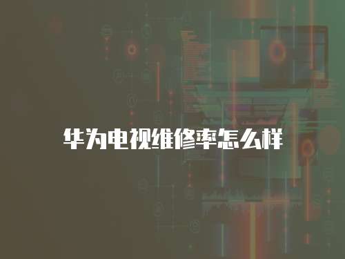 華為電視維修率怎么樣