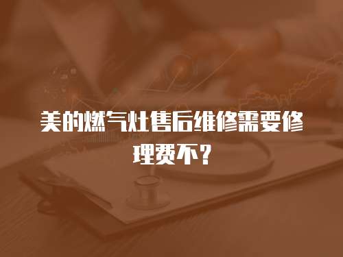 美的燃氣灶售后維修需要修理費不？