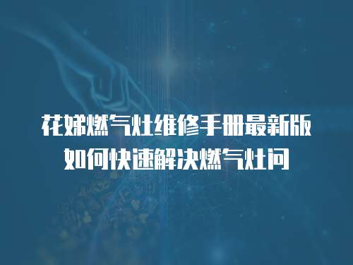 花娣燃氣灶維修手冊最新版如何快速解決燃氣灶問