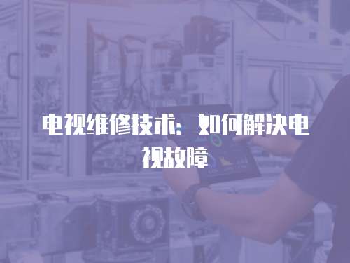 電視維修技術：如何解決電視故障