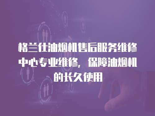 格蘭仕油煙機(jī)售后服務(wù)維修中心專業(yè)維修，保障油煙機(jī)的長久使用