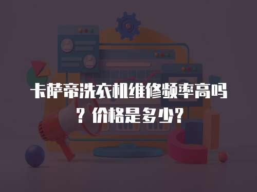 卡薩帝洗衣機維修頻率高嗎？價格是多少？