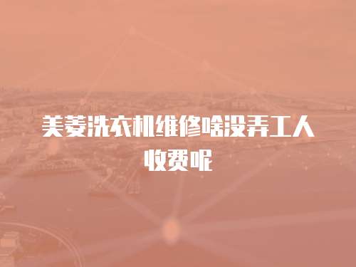美菱洗衣機(jī)維修啥沒(méi)弄工人收費(fèi)呢