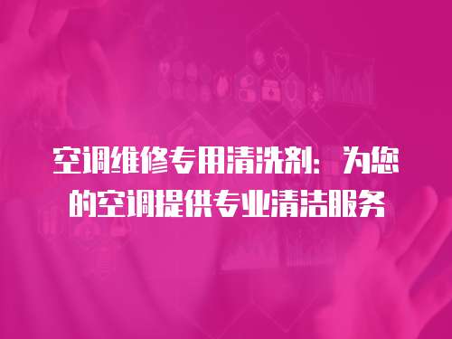 空調(diào)維修專用清洗劑：為您的空調(diào)提供專業(yè)清潔服務(wù)