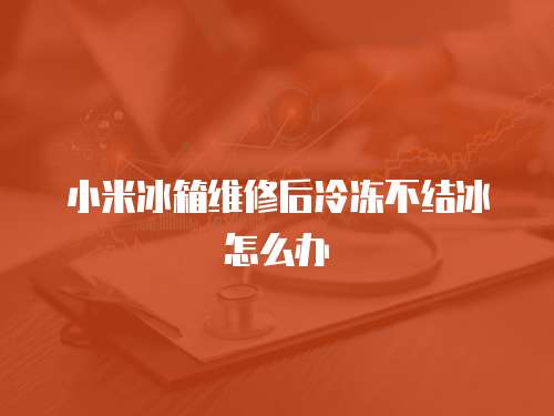 小米冰箱維修后冷凍不結冰怎么辦