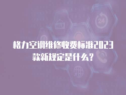 格力空調維修收費標準2023款新規定是什么？