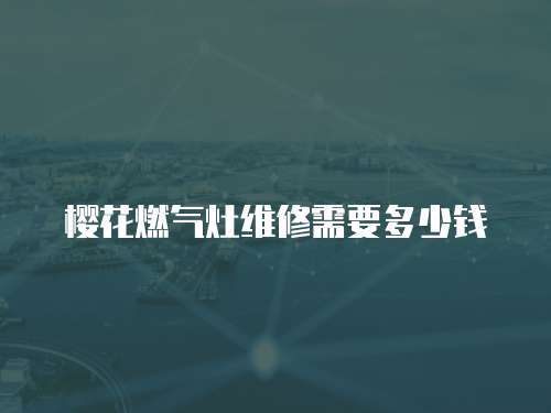 櫻花燃氣灶維修需要多少錢
