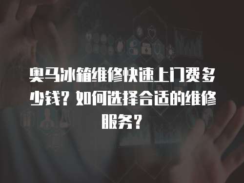 奧馬冰箱維修快速上門費多少錢？如何選擇合適的維修服務？
