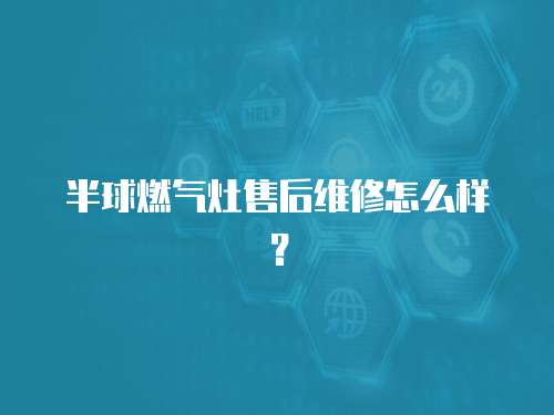 半球燃氣灶售后維修怎么樣？