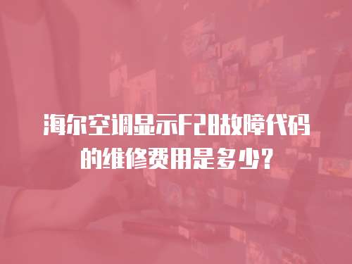 海爾空調顯示F28故障代碼的維修費用是多少？