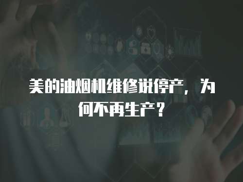 美的油煙機維修說停產，為何不再生產？  