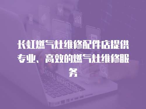 長虹燃氣灶維修配件店提供專業、高效的燃氣灶維修服務