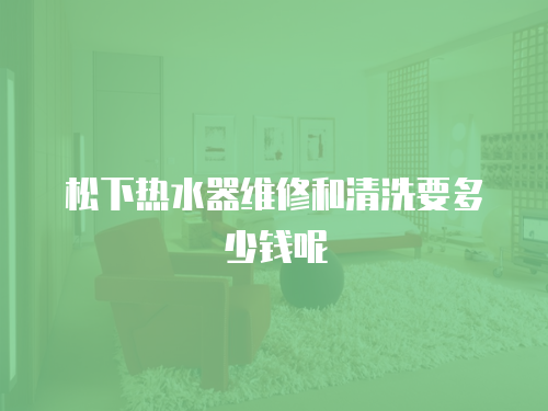 松下熱水器維修和清洗要多少錢呢