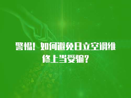 警惕！如何避免日立空調維修上當受騙？
