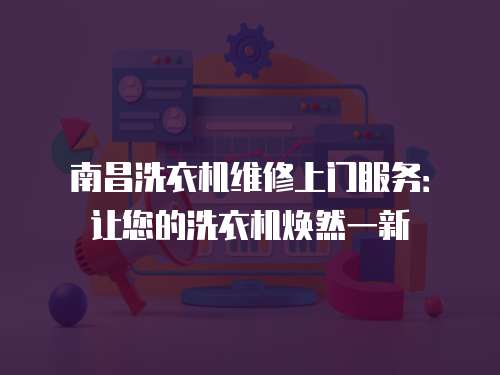 南昌洗衣機(jī)維修上門服務(wù)：讓您的洗衣機(jī)煥然一新