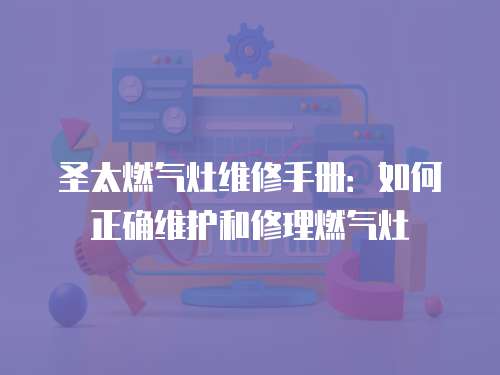 圣太燃?xì)庠罹S修手冊(cè)：如何正確維護(hù)和修理燃?xì)庠? class=