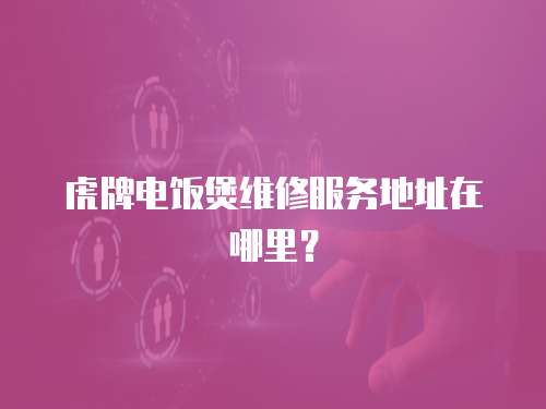 虎牌電飯煲維修服務地址在哪里？
