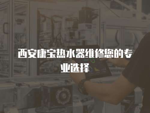 西安康寶熱水器維修您的專業(yè)選擇