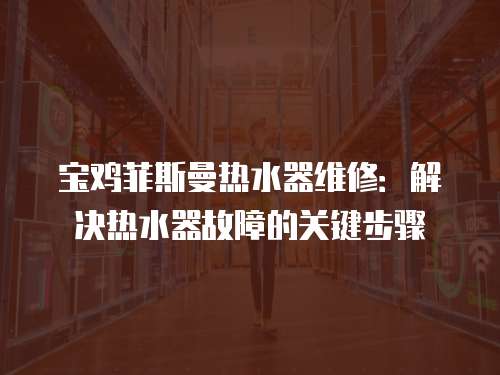 寶雞菲斯曼熱水器維修：解決熱水器故障的關(guān)鍵步驟