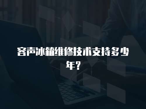 容聲冰箱維修技術支持多少年？