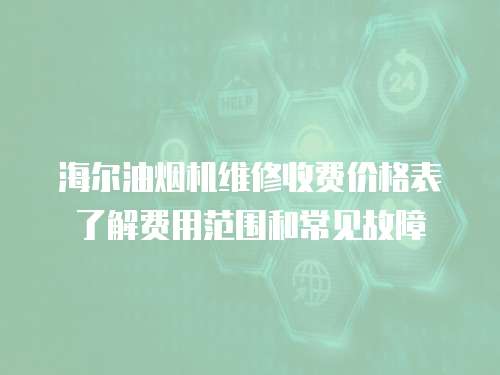 海爾油煙機(jī)維修收費(fèi)價格表了解費(fèi)用范圍和常見故障