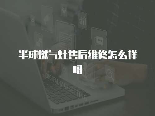 半球燃?xì)庠钍酆缶S修怎么樣呀