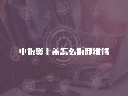 電飯煲上蓋怎么拆卸維修