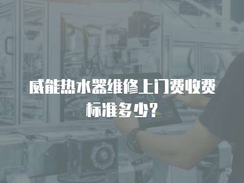 威能熱水器維修上門費收費標準多少？