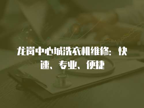 龍崗中心城洗衣機維修：快速、專業、便捷