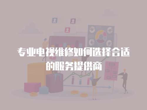 專業電視維修如何選擇合適的服務提供商