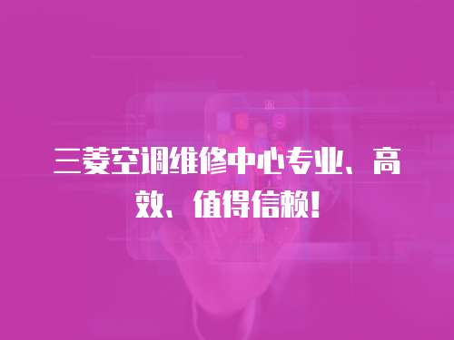 三菱空調維修中心專業(yè)、高效、值得信賴！