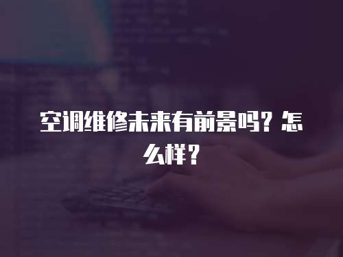 空調維修未來有前景嗎？怎么樣？