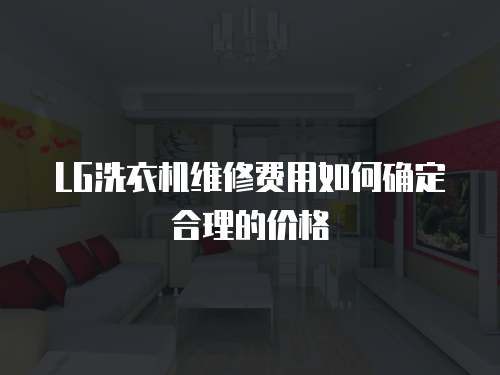 LG洗衣機維修費用如何確定合理的價格