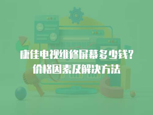 康佳電視維修屏幕多少錢？價格因素及解決方法