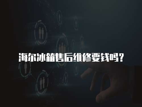 海爾冰箱售后維修要錢嗎？