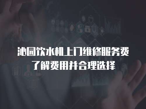 沁園飲水機上門維修服務費了解費用并合理選擇