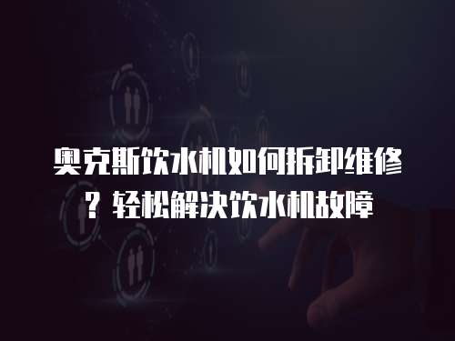 奧克斯飲水機如何拆卸維修？輕松解決飲水機故障