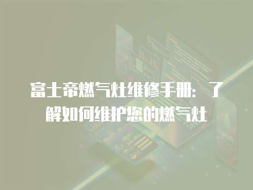 富士帝燃氣灶維修手冊：了解如何維護您的燃氣灶
