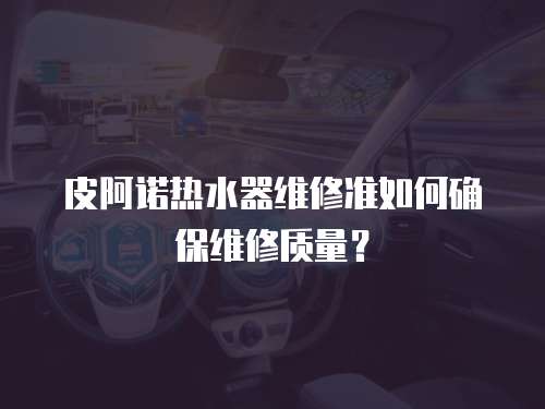 皮阿諾熱水器維修準如何確保維修質量？