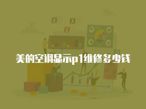 美的空調(diào)顯示p1維修多少錢