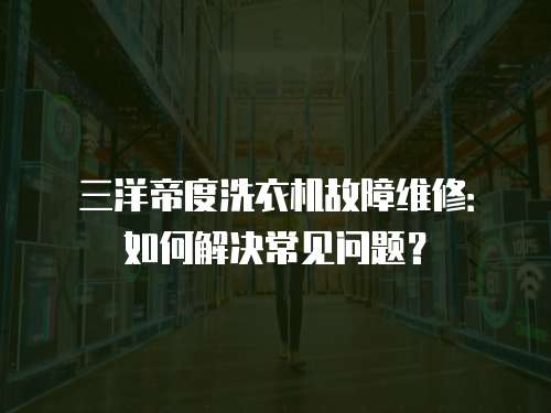 三洋帝度洗衣機故障維修：如何解決常見問題？