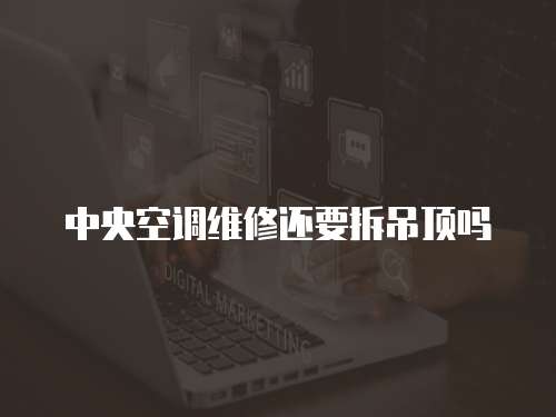 中央空調(diào)維修還要拆吊頂嗎