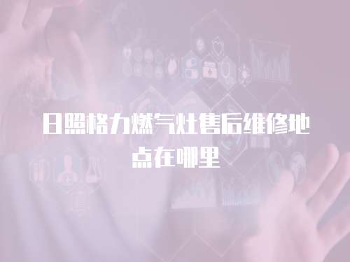 日照格力燃氣灶售后維修地點在哪里
