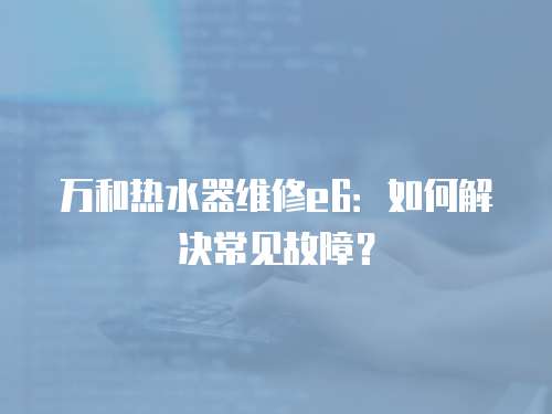 萬和熱水器維修e6：如何解決常見故障？