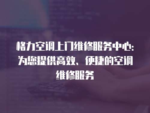 格力空調上門維修服務中心：為您提供高效、便捷的空調維修服務