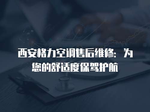 西安格力空調(diào)售后維修：為您的舒適度保駕護航
