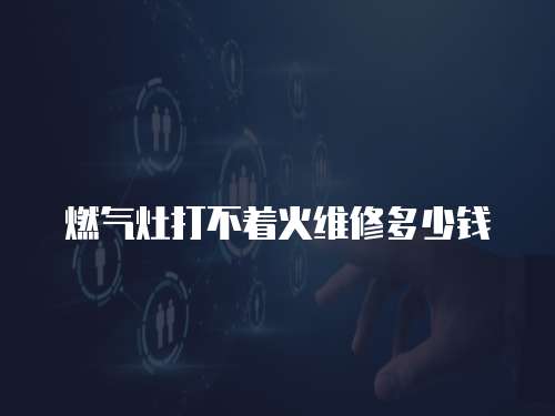 燃氣灶打不著火維修多少錢
