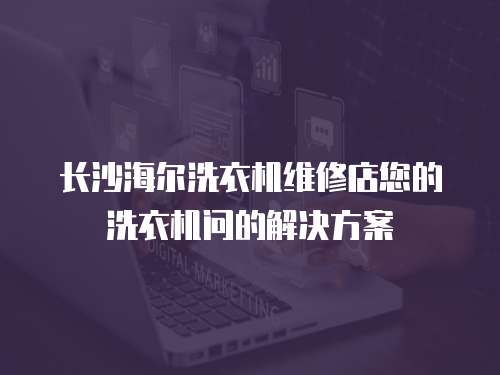長沙海爾洗衣機維修店您的洗衣機問的解決方案